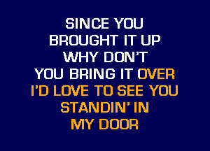 SINCE YOU
BROUGHT IT UP
WHY DON'T
YOU BRING IT OVER
I'D LOVE TO SEE YOU
STANDIN' IN
MY DOOR