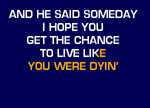 AND HE SAID SOMEDAY
I HOPE YOU
GET THE CHANCE
TO LIVE LIKE
YOU WERE DYIN'