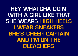 HEY WHATCHA DOIN'
WITH A GIRL LIKE THAT
SHE WEARS HIGH HEELS
I WEAR SNEAKERS
SHE'S CHEER CAPTAIN
AND I'M ON THE
BLEACHERS