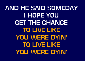 AND HE SAID SOMEDAY
I HOPE YOU
GET THE CHANCE
TO LIVE LIKE
YOU WERE DYIN'
TO LIVE LIKE
YOU WERE DYIN'