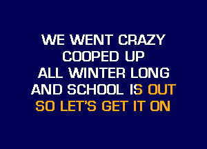 WE WENT CRAZY
COOPED UP
ALL WINTER LONG
AND SCHOOL IS OUT
80 LET'S GET IT ON