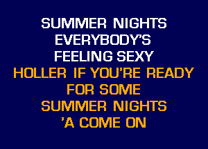 SUMMER NIGHTS
EVERYBODYS
FEELING SEXY

HOLLER IF YOU'RE READY
FOR SOME
SUMMER NIGHTS
'A COME ON