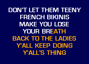 DON'T LET THEM TEENY
FRENCH BIKINIS
MAKE YOU LOSE

YOUR BREATH
BACK TO THE LADIES
WALL KEEP DOING
Y'ALL'S THING