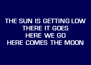 THE SUN IS GETTING LOW
THERE IT GOES
HERE WE GO
HERE COMES THE MOON