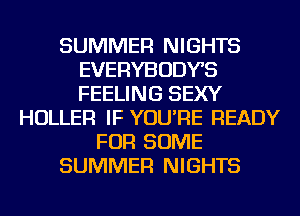 SUMMER NIGHTS
EVERYBODYS
FEELING SEXY

HOLLER IF YOU'RE READY
FOR SOME
SUMMER NIGHTS