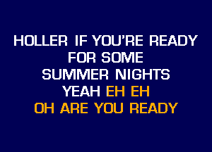 HOLLER IF YOU'RE READY
FOR SOME
SUMMER NIGHTS
YEAH EH EH
OH ARE YOU READY