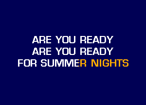 ARE YOU READY
ARE YOU READY

FOR SUMMER NIGHTS