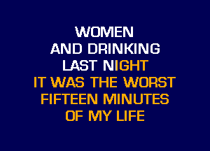 WOMEN
AND DRINKING
LAST NIGHT
IT WAS THE WORST
FIFTEEN MINUTES
OF MY LIFE

g