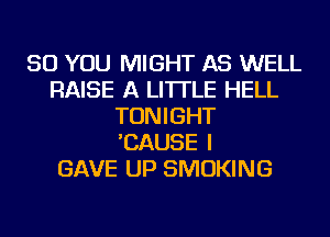 SO YOU MIGHT AS WELL
RAISE A LITTLE HELL
TONIGHT
'CAUSE I
GAVE UP SMOKING