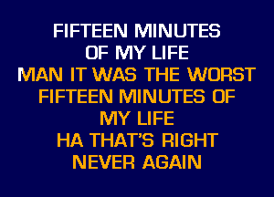 FIFTEEN MINUTES
OF MY LIFE
MAN IT WAS THE WORST
FIFTEEN MINUTES OF
MY LIFE
HA THAT'S RIGHT
NEVER AGAIN