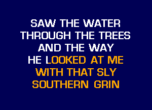 SAW THE WATER
THROUGH THE TREES
AND THE WAY
HE LOOKED AT ME
WITH THAT SLY
SOUTHERN GRIN