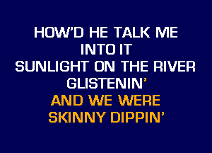 HOW'D HE TALK ME
INTO IT
SUNLIGHT ON THE RIVER
GLISTENIN'

AND WE WERE
SKINNY DIPPIN'