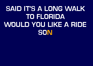 SAID ITS A LONG WALK
T0 FLORIDA
WOULD YOU LIKE A RIDE
SON