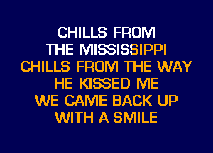 CHILLS FROM
THE MISSISSIPPI
CHILLS FROM THE WAY
HE KISSED ME
WE CAME BACK UP
WITH A SMILE