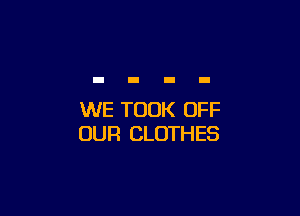 WE TOOK OFF
OUR CLOTHES