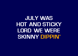 JULY WAS
HOT AND STICKY

LORD WE WERE
SKINNY DIPPIN'