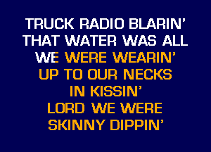 TRUCK RADIO BLARIN'
THAT WATER WAS ALL
WE WERE WEARIN'
UP TO OUR NECKS
IN KISSIN'

LORD WE WERE
SKINNY DIPPIN'