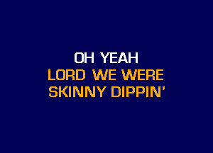 OH YEAH
LORD WE WERE

SKINNY DIPPIN'