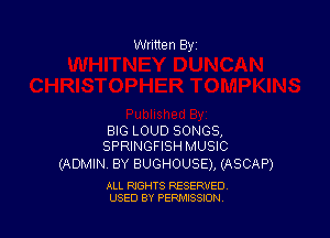 Written By

BIG LOUD SONGS,
SPRINGFISH MUSIC

(ADMIN BY BUGHOUSE), (ASCAP)

ALL RIGHTS RESERVED
USED BY PENAISSION