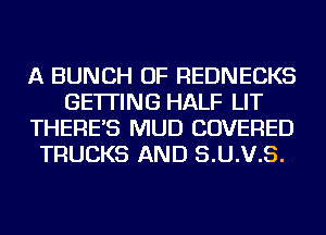 A BUNCH OF REDNECKS
GETTING HALF LIT
THERE'S MUD COVERED
TRUCKS AND S.U.V.S.