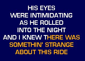 HIS EYES
WERE INTIMIDATING
AS HE ROLLED
INTO THE NIGHT
AND I KNEW THERE WAS
SOMETHIN' STRANGE
ABOUT THIS RIDE