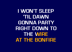 I WON'T SLEEP
'TIL DAWN
GONNA PARTY

RIGHT DOWN TO
THE WIRE
AT THE BONFIRE