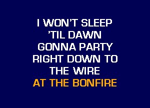 I WON'T SLEEP
'TIL DAWN
GONNA PARTY

RIGHT DOWN TO
THE WIRE
AT THE BONFIRE