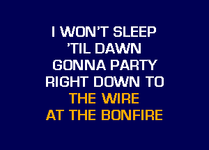 I WON'T SLEEP
'TIL DAWN
GONNA PARTY

RIGHT DOWN TO
THE WIRE
AT THE BONFIRE