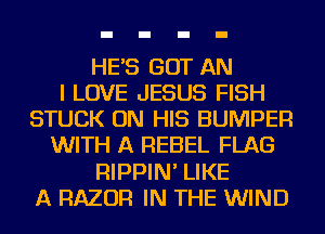 HE'S GOT AN
I LOVE JESUS FISH
STUCK ON HIS BUMPER
WITH A REBEL FLAG
RIPPIN' LIKE
A RAZOR IN THE WIND