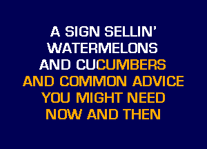 A SIGN SELLIN'
WATERMELONS
AND CUCUMBERS
AND COMMON ADVICE
YOU MIGHT NEED
NOW AND THEN

g