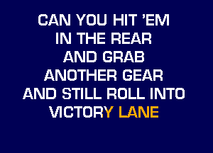 CAN YOU HIT 'EM
IN THE REAR
AND GRAB
ANOTHER GEAR
AND STILL ROLL INTO
VICTORY LANE