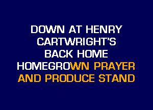 DOWN AT HENRY
CARTWRIGHT'S
BACK HOME
HOMEGROWN PRAYER
AND PRODUCE STAND