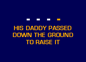 HIS DADDY PASSED
DOWN THE GROUND

TO RAISE IT