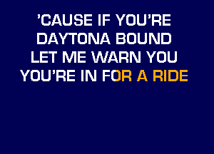 'CAUSE IF YOU'RE
DAYTONA BOUND
LET ME WARN YOU
YOU'RE IN FOR A RIDE