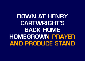 DOWN AT HENRY
CARTWRIGHT'S
BACK HOME
HOMEGROWN PRAYER
AND PRODUCE STAND