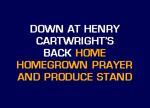 DOWN AT HENRY
CARTWRIGHT'S
BACK HOME
HOMEGROWN PRAYER
AND PRODUCE STAND