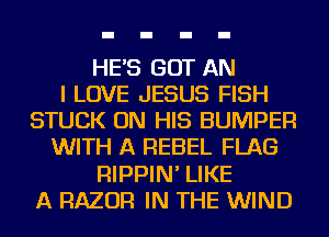HE'S GOT AN
I LOVE JESUS FISH
STUCK ON HIS BUMPER
WITH A REBEL FLAG
RIPPIN' LIKE
A RAZOR IN THE WIND