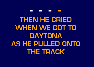 THEN HE CRIED
WHEN WE GOT TO
DAYTONA
AS HE PULLED ONTO
THE TRACK