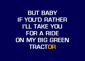 BUT BABY
IF YOU'D RATHER
I'LL TAKE YOU

FOR A RIDE
ON MY BIG GREEN
TRACTOR