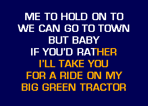 ME TO HOLD ON TO
WE CAN GO TO TOWN
BUT BABY
IF YOU'D RATHER
PLL TAKE YOU
FOR A RIDE ON MY
BIG GREEN TRACTOR