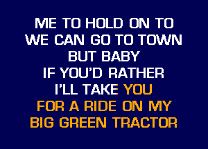 ME TO HOLD ON TO
WE CAN GO TO TOWN
BUT BABY
IF YOU'D RATHER
PLL TAKE YOU
FOR A RIDE ON MY
BIG GREEN TRACTOR