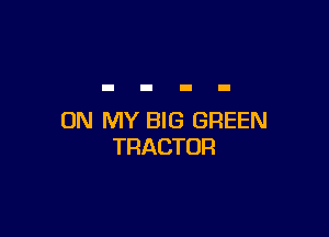 ON MY BIG GREEN
TRACTOR