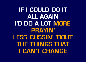 IF I COULD DO IT
ALL AGAIN
FD DO A LOT MORE
PRAYIN'
LESS CUSSIN' 'BOUT
THE THINGS THAT
I CAN'T CHANGE