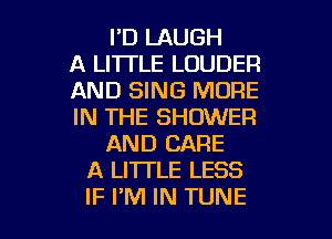 I'D LAUGH
A LITTLE LOUDER
AND SING MORE
IN THE SHOWER
AND CARE
A LITTLE LESS

IF I'M IN TUNE l