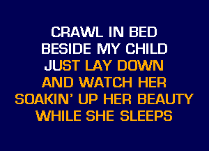 CRAWL IN BED
BESIDE MY CHILD
JUST LAY DOWN
AND WATCH HER

SOAKIN' UP HER BEAUTY
WHILE SHE SLEEPS
