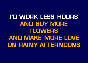 I'D WORK LESS HOURS
AND BUY MORE
FLOWERS
AND MAKE MORE LOVE
ON RAINY AFTERNUUNS