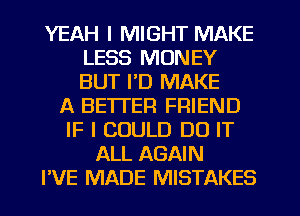 YEAH I MIGHT MAKE
LESS MONEY
BUT I'D MAKE

A BE'ITER FRIEND
IF I COULD DO IT
ALL AGAIN
PVE MADE MISTAKES