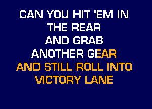 CAN YOU HIT 'EM IN
THE REAR
AND GRAB
ANOTHER GEAR
AND STILL ROLL INTO
VICTORY LANE