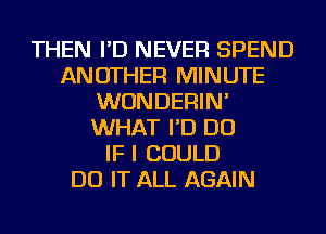 THEN I'D NEVER SPEND
ANOTHER MINUTE
WUNDERIN'
WHAT I'D DO
IF I COULD
DO IT ALL AGAIN