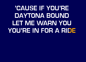'CAUSE IF YOU'RE
DAYTONA BOUND
LET ME WARN YOU
YOU'RE IN FOR A RIDE